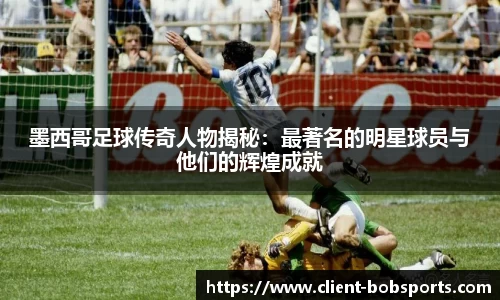 墨西哥足球传奇人物揭秘：最著名的明星球员与他们的辉煌成就